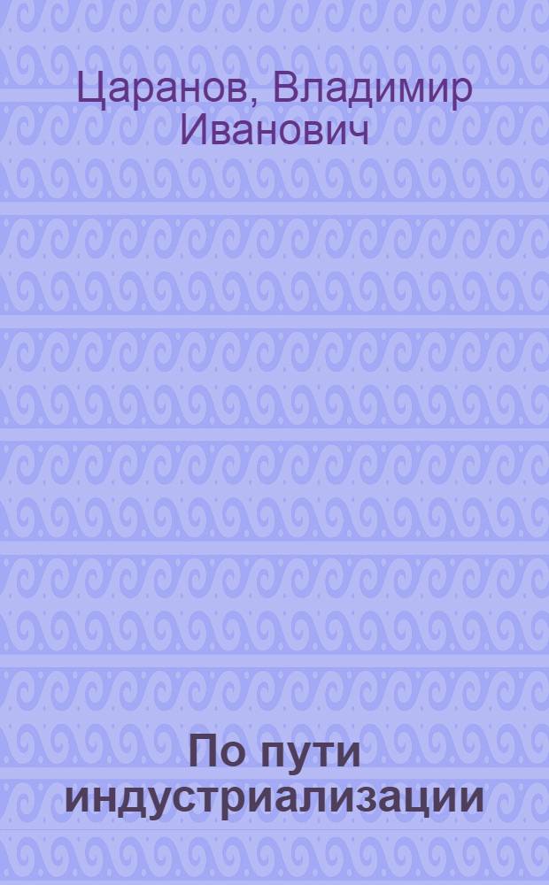 По пути индустриализации : (Осуществление соц. индустриализации и дальнейшее развитие пром-сти МССР)