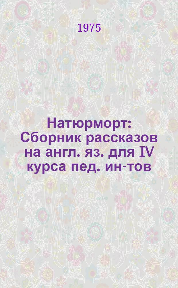 Натюрморт : Сборник рассказов на англ. яз. для IV курса пед. ин-тов