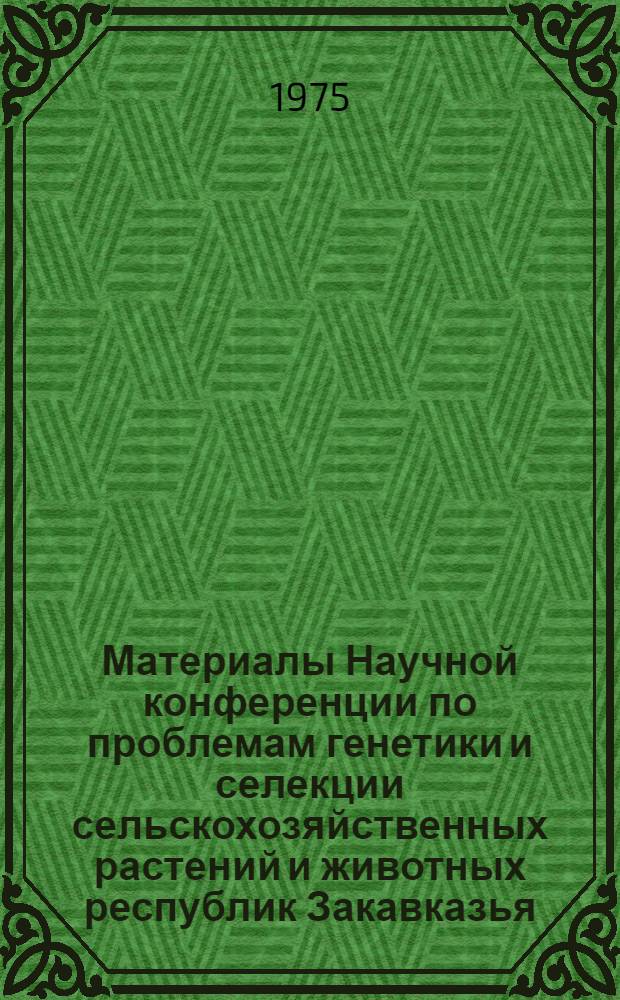 Материалы Научной конференции по проблемам генетики и селекции сельскохозяйственных растений и животных республик Закавказья (19-21 марта 1975 г.)