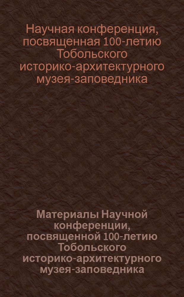 Материалы Научной конференции, посвященной 100-летию Тобольского историко-архитектурного музея-заповедника. [8-9 декабря 1970 г.]