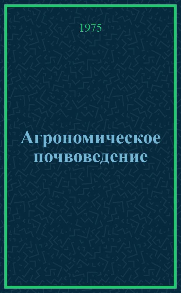 Агрономическое почвоведение : Почва и культурное растение в их взаимных соотношениях С 10 рис. в тексте. ...1967-1971 гг.
