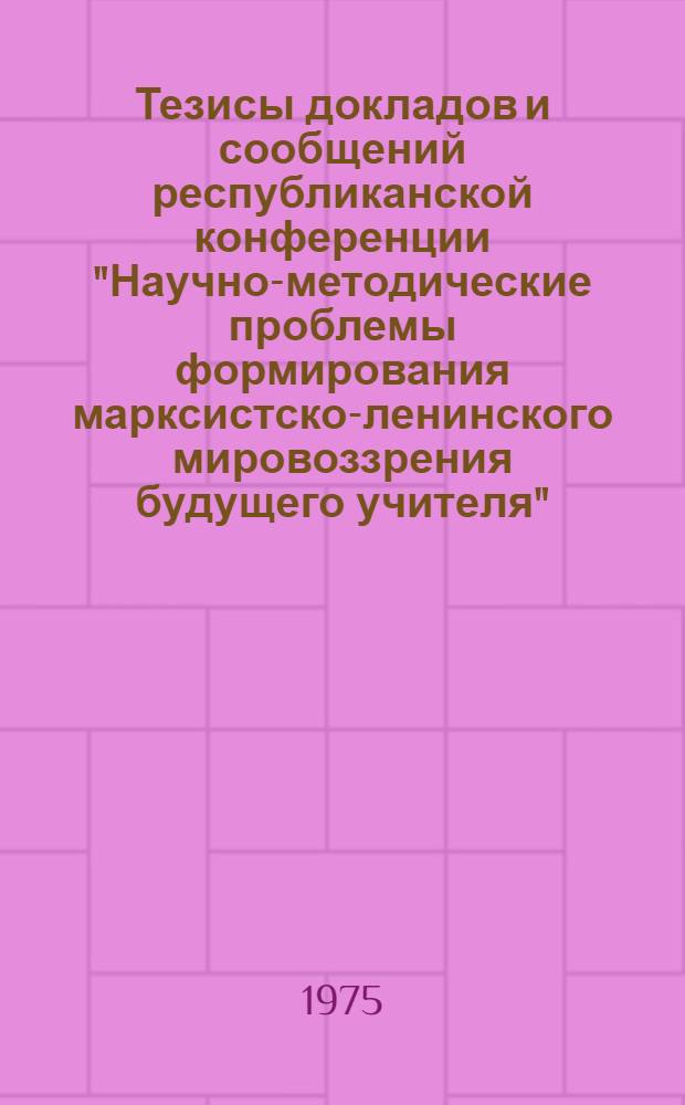 Тезисы докладов и сообщений республиканской конференции "Научно-методические проблемы формирования марксистско-ленинского мировоззрения будущего учителя"