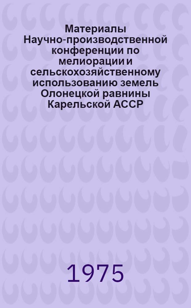 Материалы Научно-производственной конференции по мелиорации и сельскохозяйственному использованию земель Олонецкой равнины Карельской АССР. (20 марта 1974 г.)