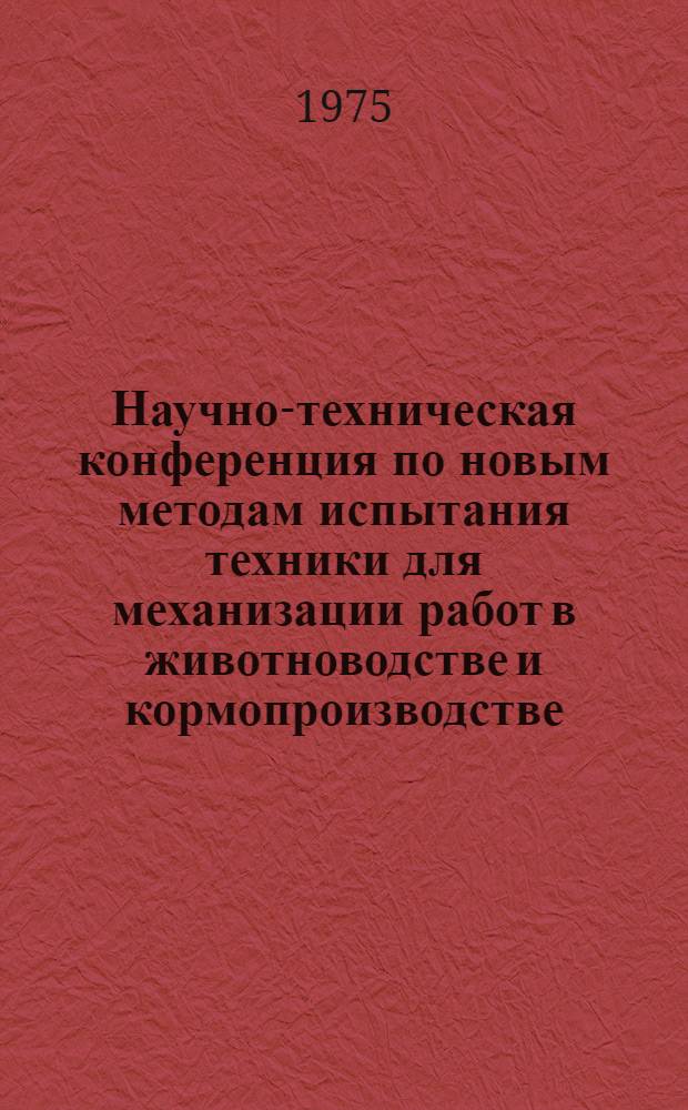 Научно-техническая конференция по новым методам испытания техники для механизации работ в животноводстве и кормопроизводстве, 10-12 сент. 1975 г. пос. Гребенки : Тезисы докл