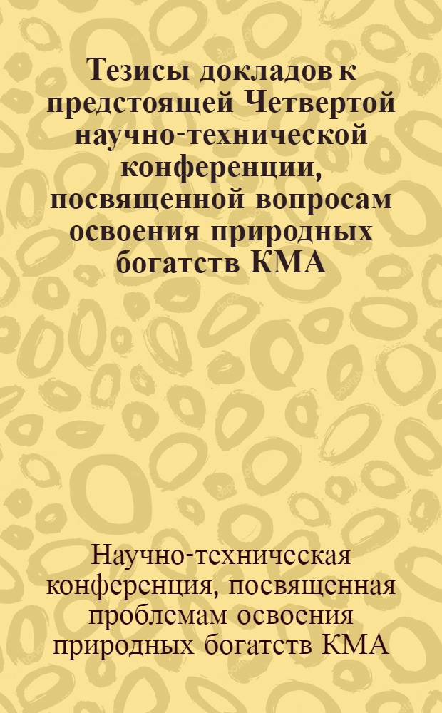 Тезисы докладов к предстоящей Четвертой научно-технической конференции, посвященной вопросам освоения природных богатств КМА