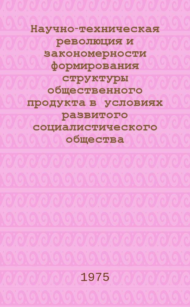 Научно-техническая революция и закономерности формирования структуры общественного продукта в условиях развитого социалистического общества : Сборник статей
