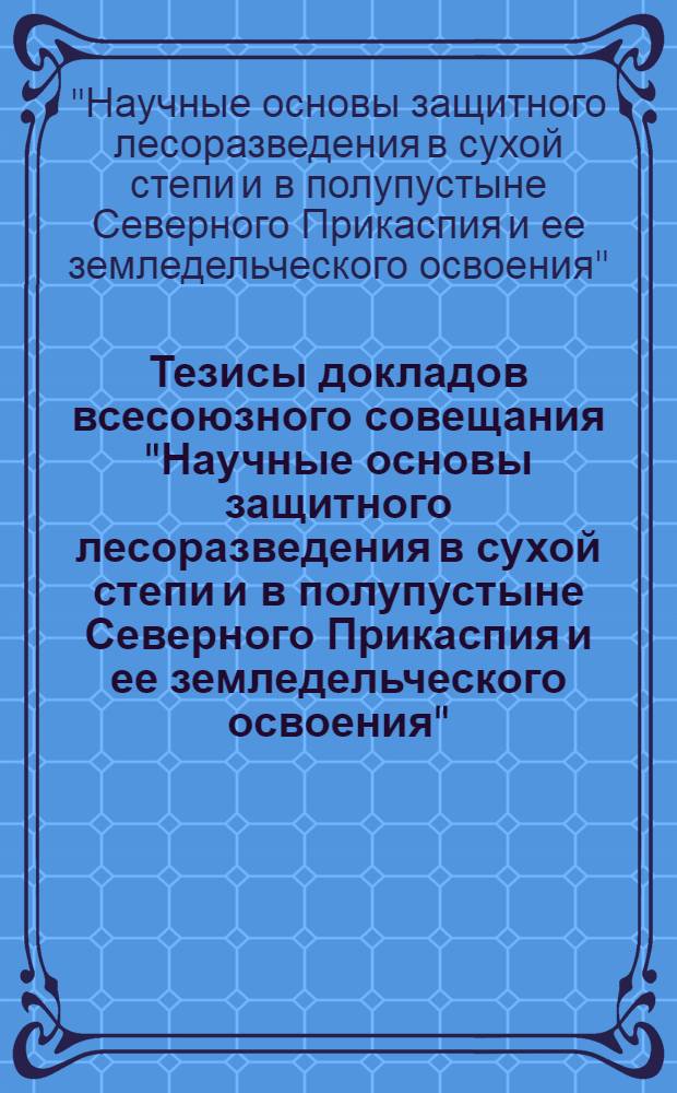 Тезисы докладов всесоюзного совещания "Научные основы защитного лесоразведения в сухой степи и в полупустыне Северного Прикаспия и ее земледельческого освоения". Джаныбек, 9-13 сент. 1975 г.