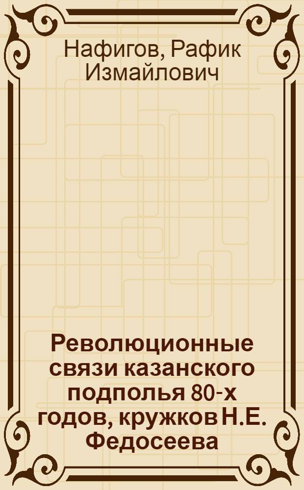 Революционные связи казанского подполья 80-х годов, кружков Н.Е. Федосеева : Лекция