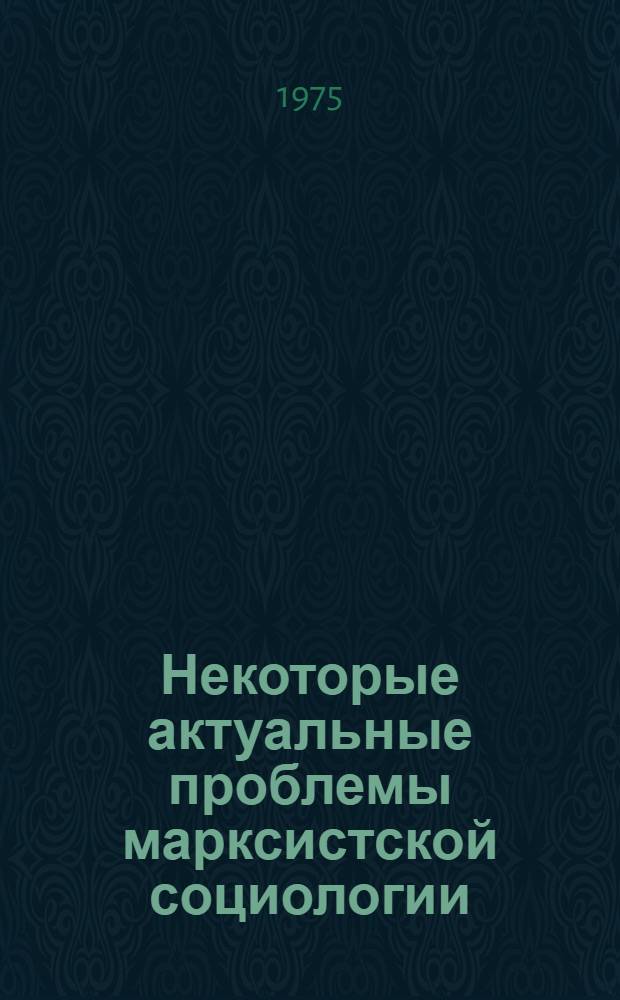 Некоторые актуальные проблемы марксистской социологии : (сборник научных статей)