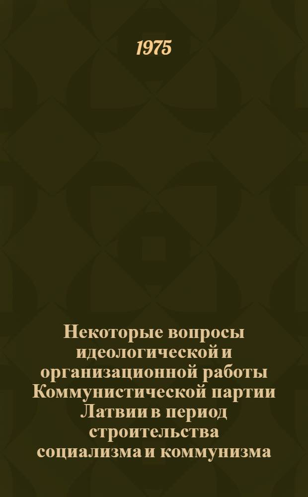 Некоторые вопросы идеологической и организационной работы Коммунистической партии Латвии в период строительства социализма и коммунизма : Сборник науч. статей