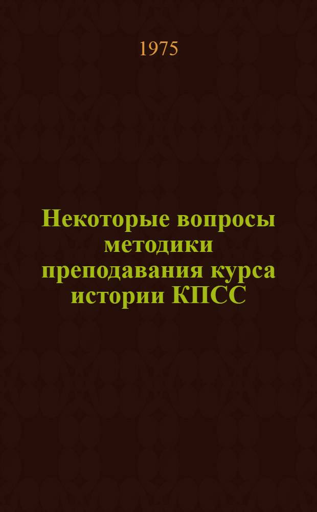 Некоторые вопросы методики преподавания курса истории КПСС : Сборник статей