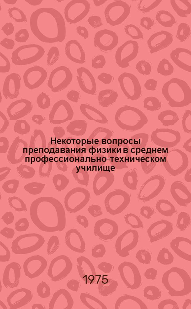 Некоторые вопросы преподавания физики в среднем профессионально-техническом училище : (Метод. рекомендации)