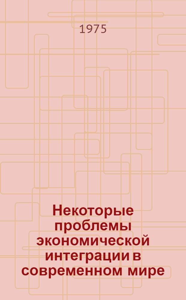 Некоторые проблемы экономической интеграции в современном мире : Сборник статей