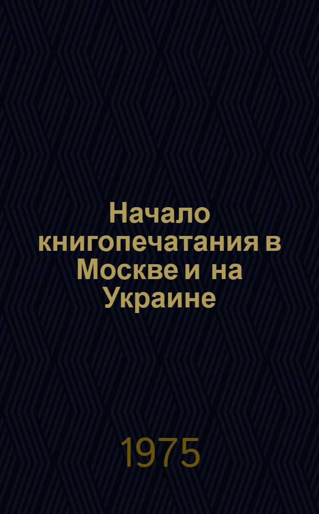 Начало книгопечатания в Москве и на Украине : Жизнь и деятельность первопечатника Ивана Федорова : Указ. литературы, 1574-1974