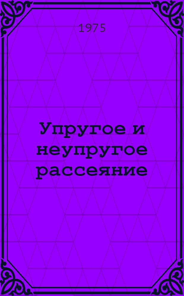 Упругое и неупругое рассеяние : Сборник статей