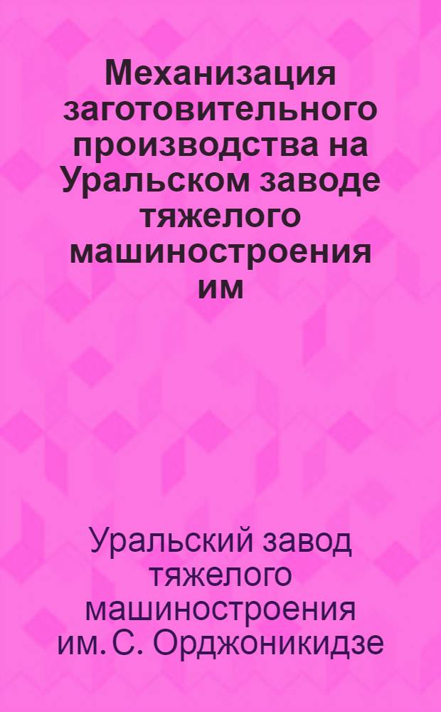 Механизация заготовительного производства на Уральском заводе тяжелого машиностроения им. С. Орджоникидзе : Каталог на внедренные в производство приспособления, устройства и средства механизации
