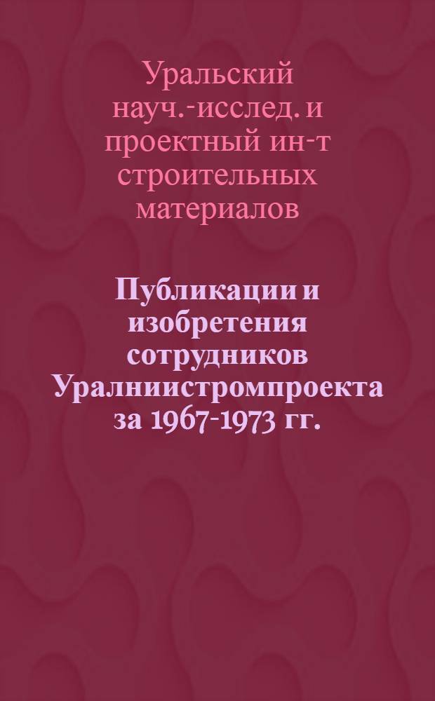 Публикации и изобретения сотрудников Уралниистромпроекта за 1967-1973 гг. : Библиогр. указ