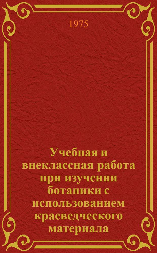 Учебная и внеклассная работа при изучении ботаники с использованием краеведческого материала : Сборник статей