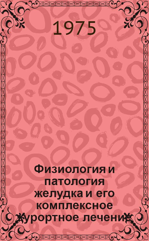 Физиология и патология желудка и его комплексное курортное лечение : Материалы науч. конф., посвящ. 50-летию образования СССР. Боржоми. 3-5 дек. 1972 г