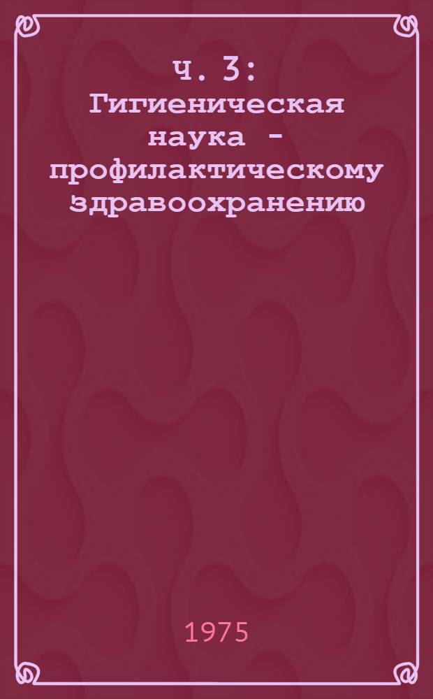 Ч. 3 : Гигиеническая наука - профилактическому здравоохранению