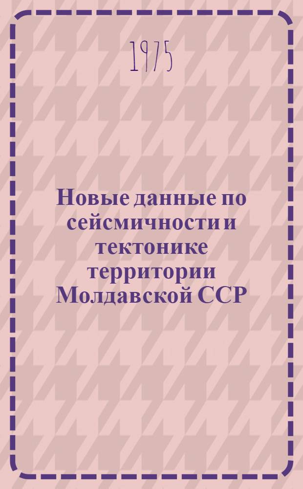 Новые данные по сейсмичности и тектонике территории Молдавской ССР : Сборник статей