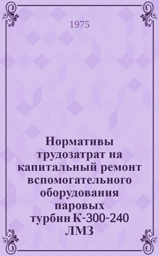Нормативы трудозатрат на капитальный ремонт вспомогательного оборудования паровых турбин К-300-240 ЛМЗ, К-300-240 ХТГЗ, К-200-130 ЛМЗ, К-160-130 ХТГЗ : Утв. 25 / VII 1974 г.