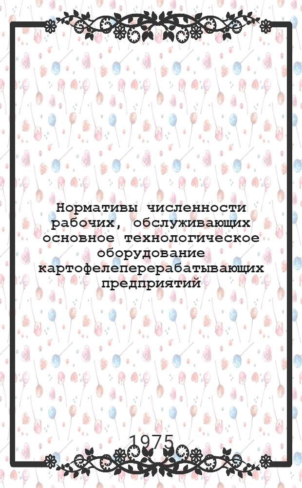 Нормативы численности рабочих, обслуживающих основное технологическое оборудование картофелеперерабатывающих предприятий : Утв. 3/III 1975 г