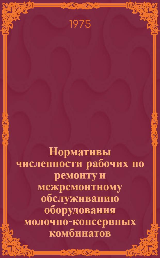 Нормативы численности рабочих по ремонту и межремонтному обслуживанию оборудования молочно-консервных комбинатов : Утв. всесоюз. объединением "Союзконсервмолоко" 30.06.75