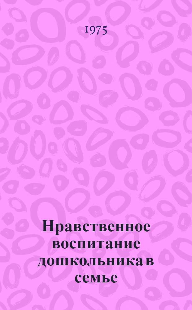 Нравственное воспитание дошкольника в семье : Материалы семинара, провед. 14 мая 1975 г