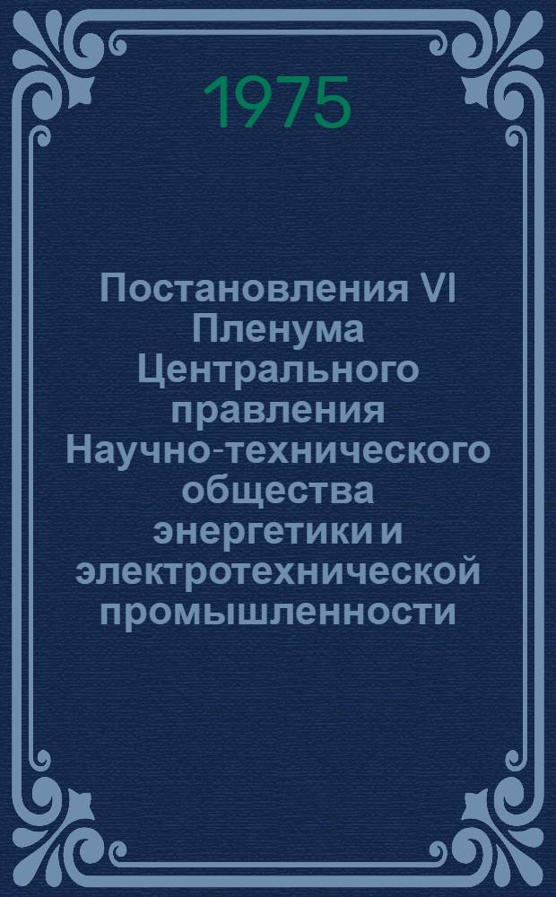 Постановления VI Пленума Центрального правления Научно-технического общества энергетики и электротехнической промышленности. 11-12 марта 1975 г.
