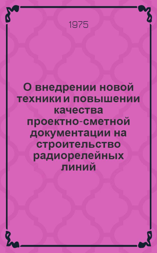 О внедрении новой техники и повышении качества проектно-сметной документации на строительство радиорелейных линий : Материалы совещ. по обмену опытом работы специалистов проектных ин-тов, науч.-исслед. и проектных организаций (Москва, ноябрь, 1974 г.)