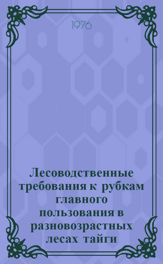 Лесоводственные требования к рубкам главного пользования в разновозрастных лесах тайги : (Рекомендации)