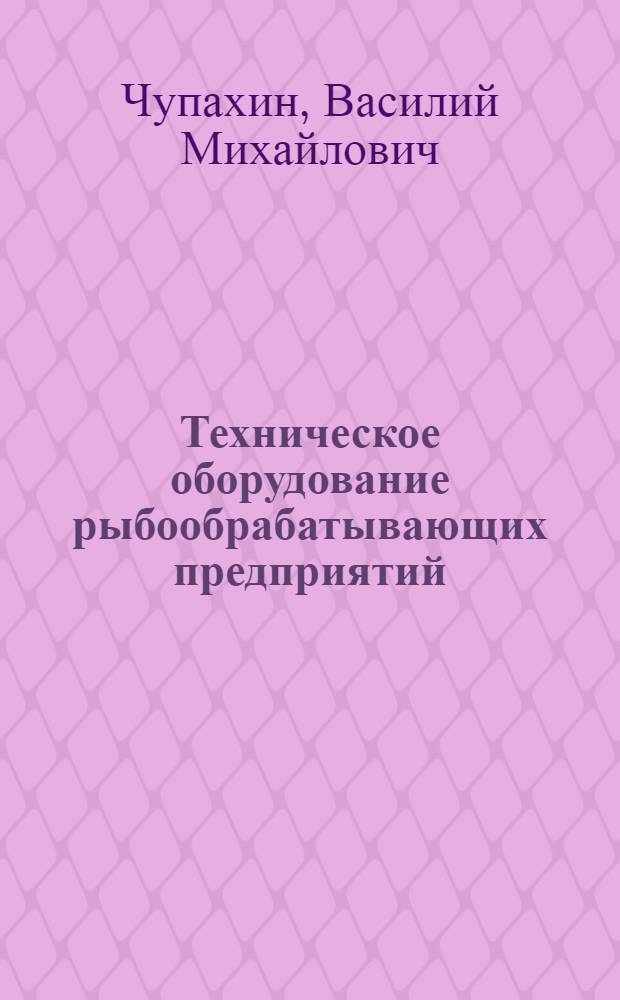 Техническое оборудование рыбообрабатывающих предприятий : Учебник для вузов по специальности 1010