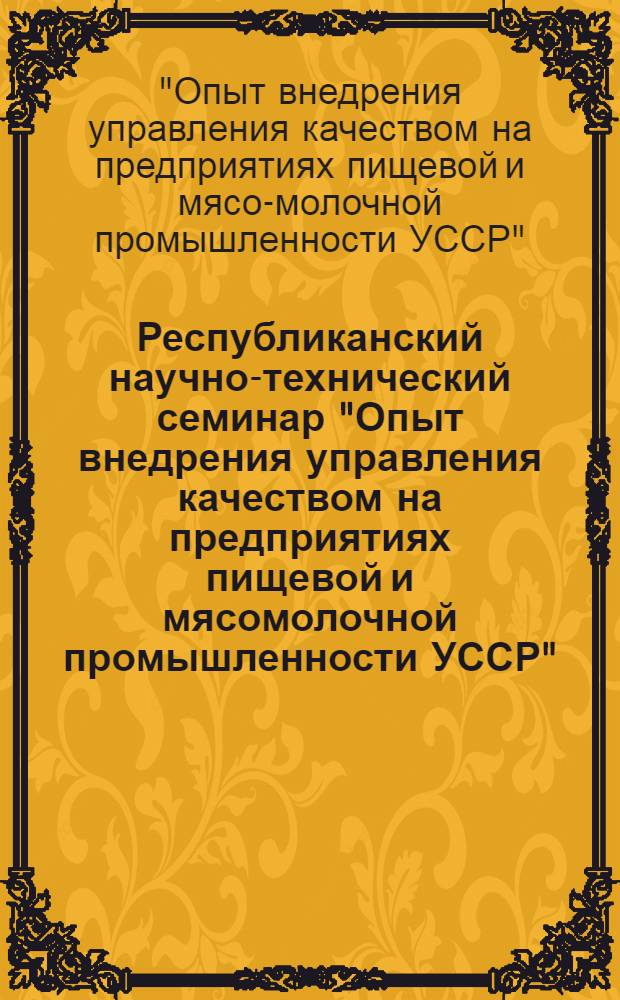 Республиканский научно-технический семинар "Опыт внедрения управления качеством на предприятиях пищевой и мясомолочной промышленности УССР", Киев, октябрь 1976 г. : (Тезисы докл.)
