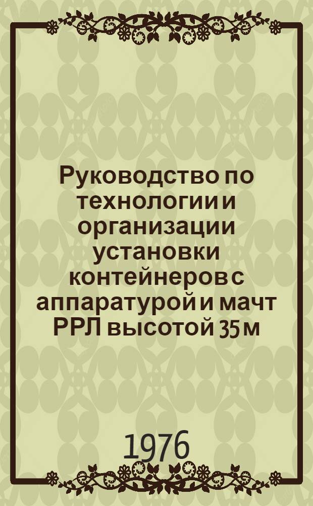 Руководство по технологии и организации установки контейнеров с аппаратурой и мачт РРЛ высотой 35 м. на трассах трубопроводов с различными грунтовыми и климатическими условиями : Р202-75 : Утв. ВНИИСТом (Всесоюз. науч.-исслед. ин-т по стр-ву магистр. трубопроводов) 03.11.75