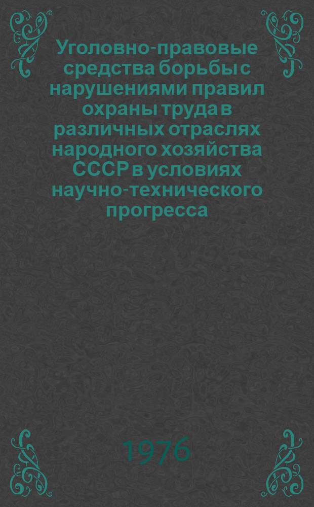 Уголовно-правовые средства борьбы с нарушениями правил охраны труда в различных отраслях народного хозяйства СССР в условиях научно-технического прогресса : Сб. материалов науч.-практ. конф