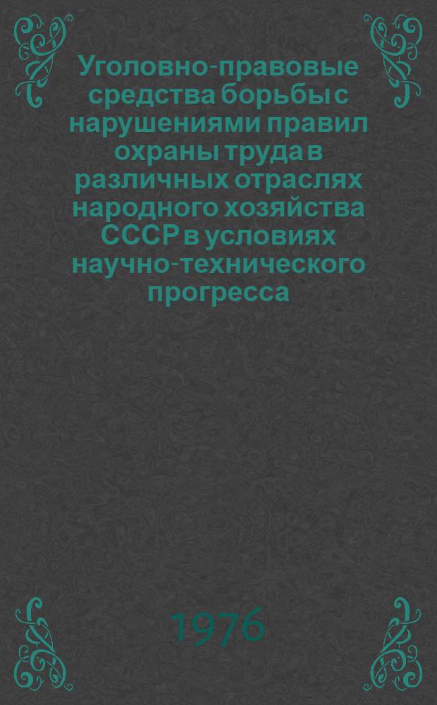 Уголовно-правовые средства борьбы с нарушениями правил охраны труда в различных отраслях народного хозяйства СССР в условиях научно-технического прогресса : Сб. материалов науч.-практ. конф