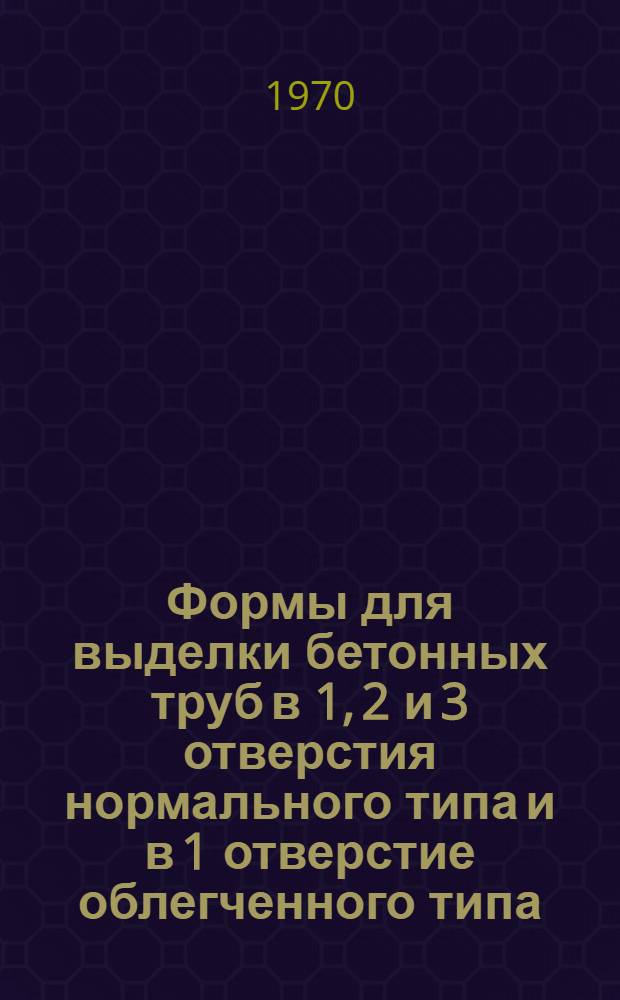 Формы для выделки бетонных труб в 1, 2 и 3 отверстия нормального типа и в 1 отверстие облегченного типа. Вып. 6 : Мелиоративно-гидротехнические изыскания