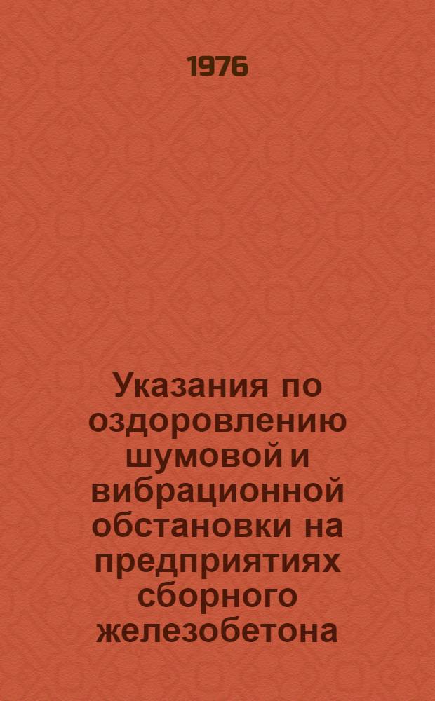 Указания по оздоровлению шумовой и вибрационной обстановки на предприятиях сборного железобетона : Утв. М-вом стр-ва предприятий тяжелой индустрии СССР 29.07.75