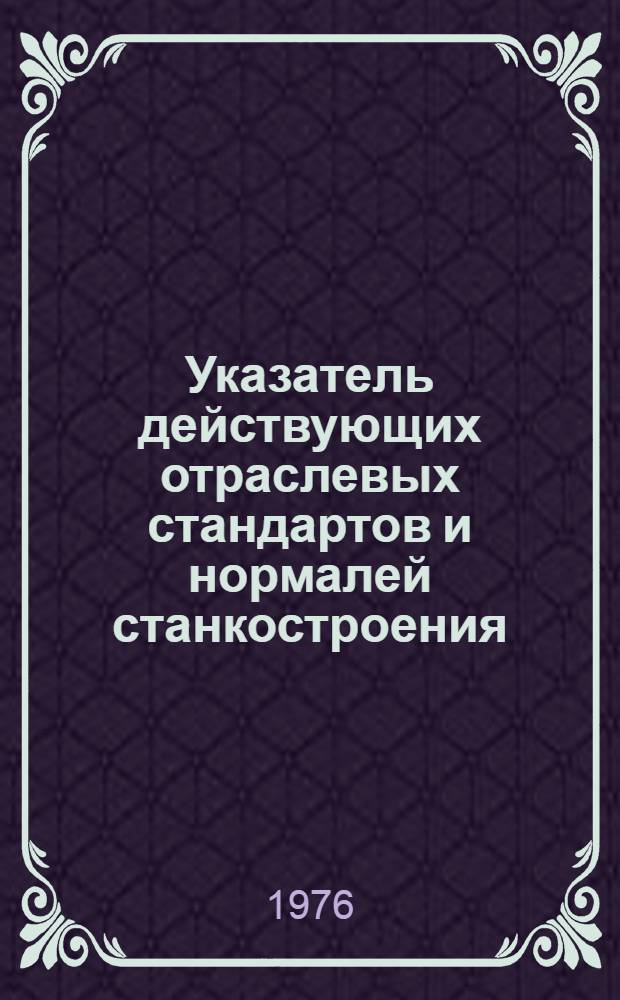 Указатель действующих отраслевых стандартов и нормалей станкостроения : Отраслевые стандарты, нормали, руководящие материалы и инструкции : По состоянию на 01.04.76