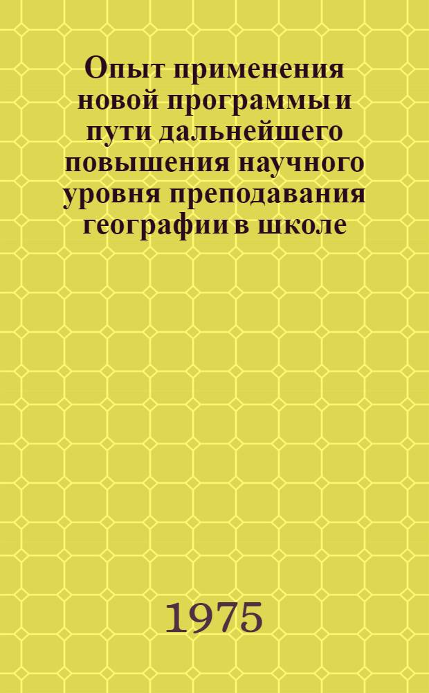 Опыт применения новой программы и пути дальнейшего повышения научного уровня преподавания географии в школе : Сборник статей
