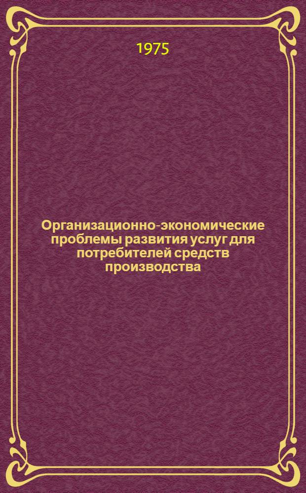 Организационно-экономические проблемы развития услуг для потребителей средств производства : Сборник статей