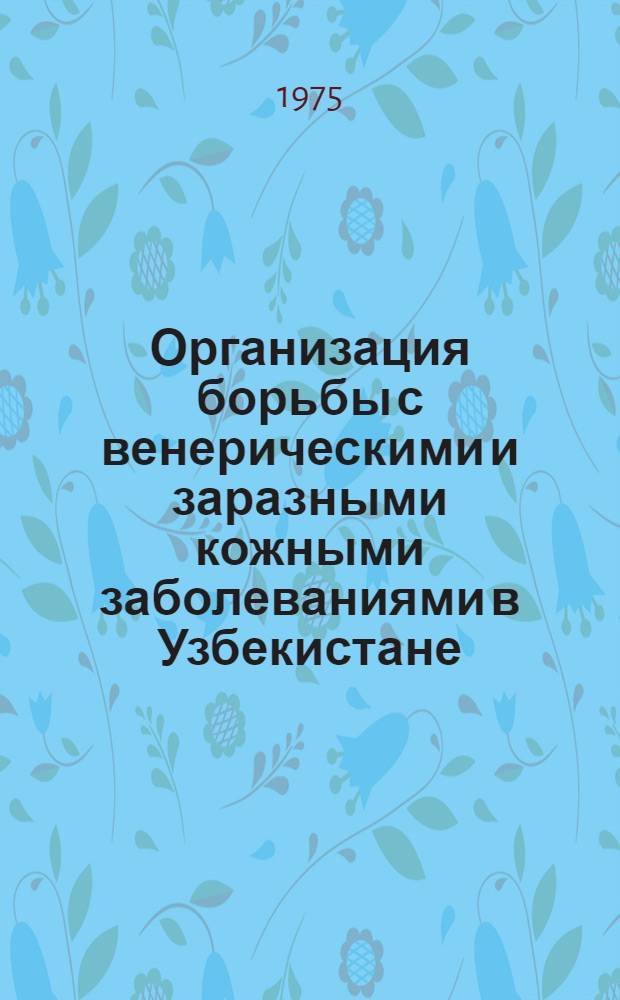 Организация борьбы с венерическими и заразными кожными заболеваниями в Узбекистане : Материалы Респ. науч.-практ. конф. врачей дермато-венерологов 5-6 июня 1974 г