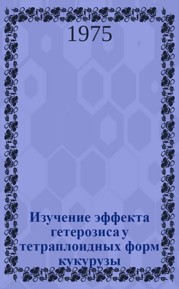 Изучение эффекта гетерозиса у тетраплоидных форм кукурузы (Zea mays L.) : Автореф. дис. на соиск. учен. степени канд. биол. наук : (03.00.15)