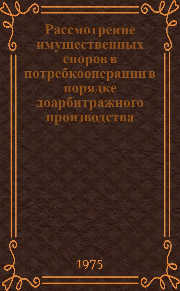 Рассмотрение имущественных споров в потребкооперации в порядке доарбитражного производства : Лекция для студентов кооп. ин-тов