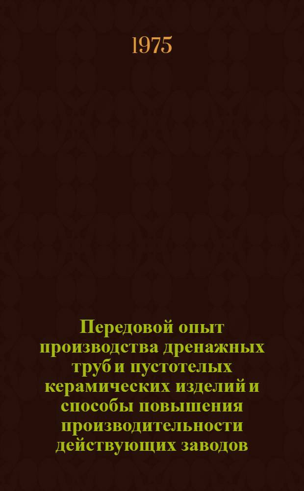 Передовой опыт производства дренажных труб и пустотелых керамических изделий и способы повышения производительности действующих заводов : Сборник статей
