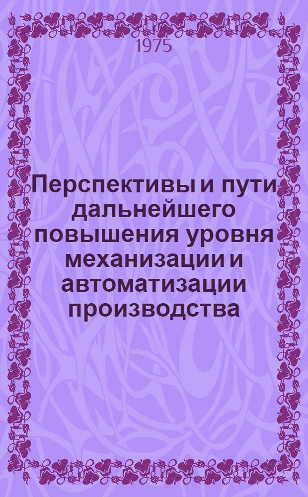 Перспективы и пути дальнейшего повышения уровня механизации и автоматизации производства, тяжелых и ручных работ на предприятиях машиностроения и металлообработки края : (Краткие тезисы краев. науч.-практ. конф.)