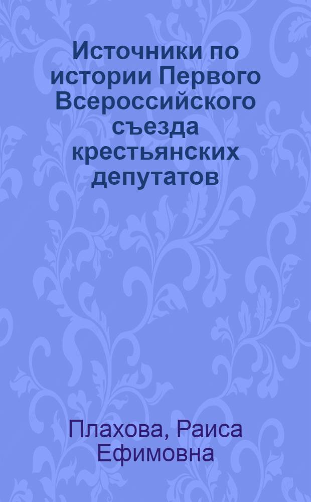 Источники по истории Первого Всероссийского съезда крестьянских депутатов (май 1917 г.) : Автореф. дис. на соиск. учен. степени канд. ист. наук : (07.00.09)