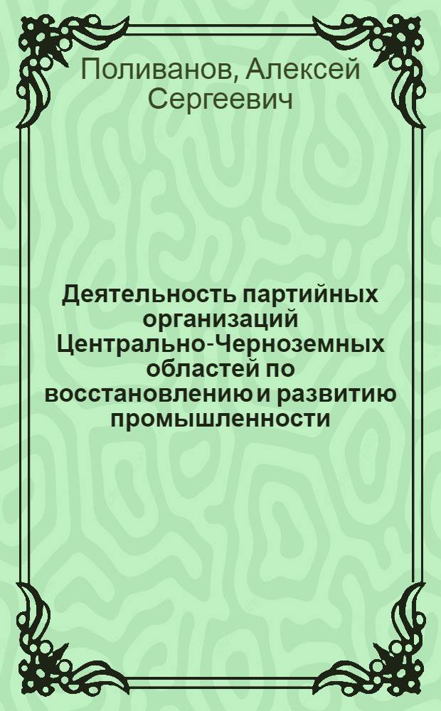 Деятельность партийных организаций Центрально-Черноземных областей по восстановлению и развитию промышленности, 1946 - 1958 гг.