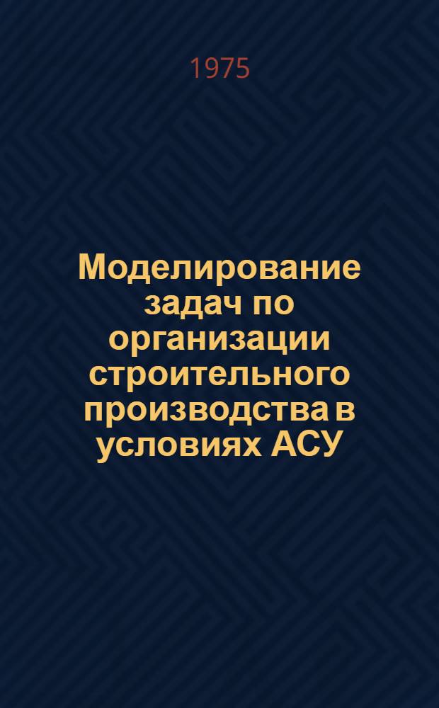 Моделирование задач по организации строительного производства в условиях АСУ : Учеб. пособие